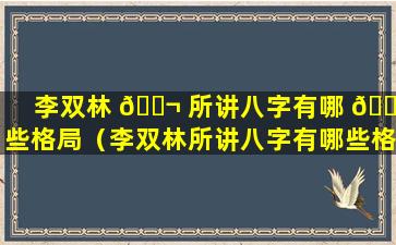 李双林 🐬 所讲八字有哪 🐞 些格局（李双林所讲八字有哪些格局和特征）